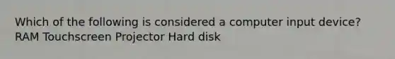 Which of the following is considered a computer input device? RAM Touchscreen Projector Hard disk