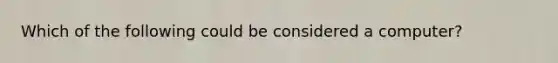 Which of the following could be considered a computer?