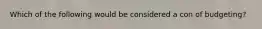 Which of the following would be considered a con of budgeting?