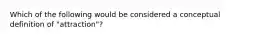 Which of the following would be considered a conceptual definition of "attraction"?