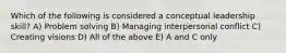 Which of the following is considered a conceptual leadership skill? A) Problem solving B) Managing interpersonal conflict C) Creating visions D) All of the above E) A and C only