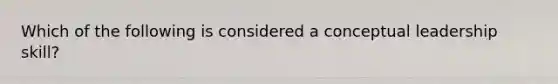 Which of the following is considered a conceptual leadership skill?
