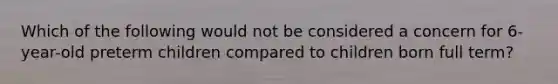 Which of the following would not be considered a concern for 6-year-old preterm children compared to children born full term?
