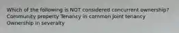 Which of the following is NOT considered concurrent ownership? Community property Tenancy in common Joint tenancy Ownership in severalty