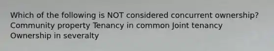 Which of the following is NOT considered concurrent ownership? Community property Tenancy in common Joint tenancy Ownership in severalty