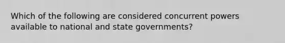 Which of the following are considered concurrent powers available to national and state governments?