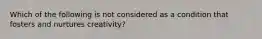 Which of the following is not considered as a condition that fosters and nurtures creativity?