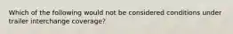 Which of the following would not be considered conditions under trailer interchange coverage?