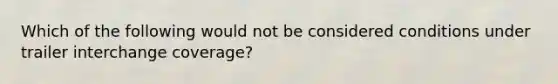 Which of the following would not be considered conditions under trailer interchange coverage?