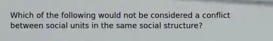 Which of the following would not be considered a conflict between social units in the same social structure?