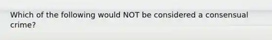 Which of the following would NOT be considered a consensual crime?