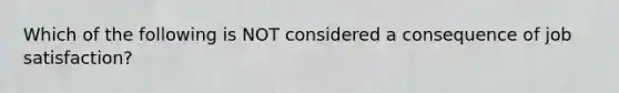 Which of the following is NOT considered a consequence of job satisfaction?