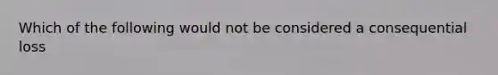 Which of the following would not be considered a consequential loss