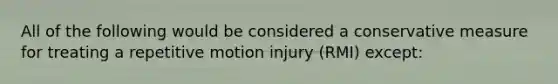 All of the following would be considered a conservative measure for treating a repetitive motion injury (RMI) except: