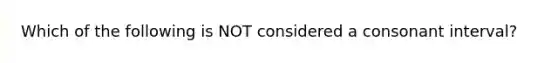 Which of the following is NOT considered a consonant interval?