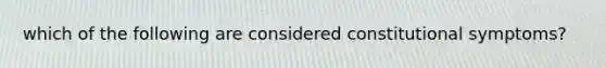 which of the following are considered constitutional symptoms?