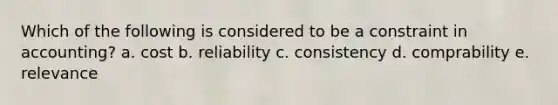 Which of the following is considered to be a constraint in accounting? a. cost b. reliability c. consistency d. comprability e. relevance