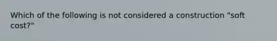 Which of the following is not considered a construction "soft cost?"