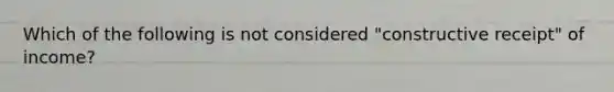 Which of the following is not considered "constructive receipt" of income?