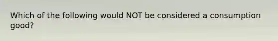 Which of the following would NOT be considered a consumption​ good?