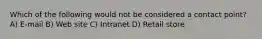 Which of the following would not be considered a contact point? A) E-mail B) Web site C) Intranet D) Retail store