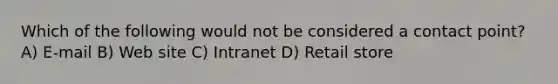 Which of the following would not be considered a contact point? A) E-mail B) Web site C) Intranet D) Retail store