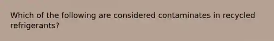 Which of the following are considered contaminates in recycled refrigerants?