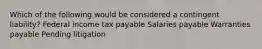 Which of the following would be considered a contingent liability? Federal income tax payable Salaries payable Warranties payable Pending litigation