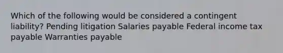 Which of the following would be considered a contingent liability? Pending litigation Salaries payable Federal income tax payable Warranties payable