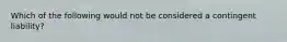 Which of the following would not be considered a contingent liability?