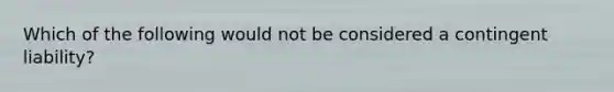 Which of the following would not be considered a contingent liability?