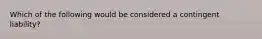 Which of the following would be considered a contingent liability?