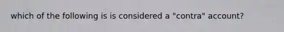 which of the following is is considered a "contra" account?