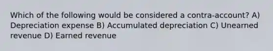 Which of the following would be considered a contra-account? A) Depreciation expense B) Accumulated depreciation C) Unearned revenue D) Earned revenue