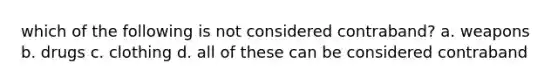 which of the following is not considered contraband? a. weapons b. drugs c. clothing d. all of these can be considered contraband