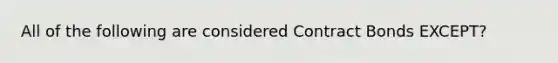 All of the following are considered Contract Bonds EXCEPT?