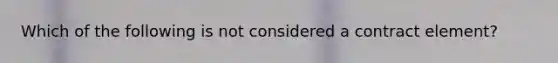 Which of the following is not considered a contract element?