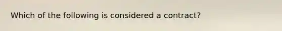 Which of the following is considered a contract?