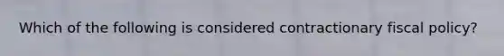 Which of the following is considered contractionary fiscal​ policy?