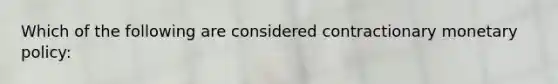 Which of the following are considered contractionary monetary policy: