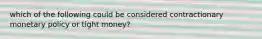 which of the following could be considered contractionary monetary policy or tight money?