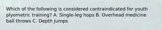 Which of the following is considered contraindicated for youth plyometric training? A. Single-leg hops B. Overhead medicine ball throws C. Depth Jumps