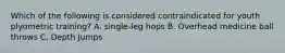 Which of the following is considered contraindicated for youth plyometric training? A. single-leg hops B. Overhead medicine ball throws C. Depth Jumps