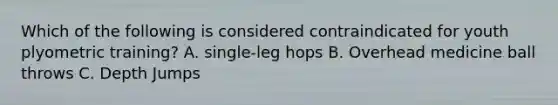 Which of the following is considered contraindicated for youth plyometric training? A. single-leg hops B. Overhead medicine ball throws C. Depth Jumps