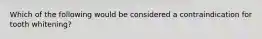 Which of the following would be considered a contraindication for tooth whitening?