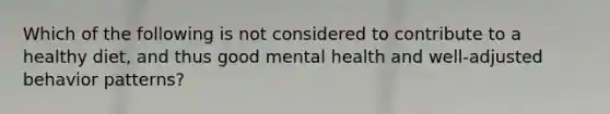 Which of the following is not considered to contribute to a healthy diet, and thus good mental health and well-adjusted behavior patterns?​