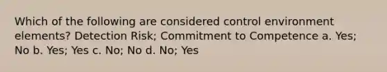 Which of the following are considered control environment elements? Detection Risk; Commitment to Competence a. Yes; No b. Yes; Yes c. No; No d. No; Yes