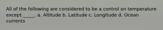 All of the following are considered to be a control on temperature except _____. a. Altitude b. Latitude c. Longitude d. Ocean currents