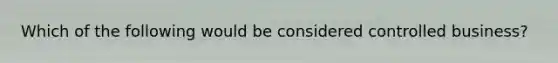 Which of the following would be considered controlled business?