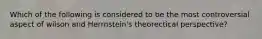 Which of the following is considered to be the most controversial aspect of wilson and Herrnstein's theorectical perspective?